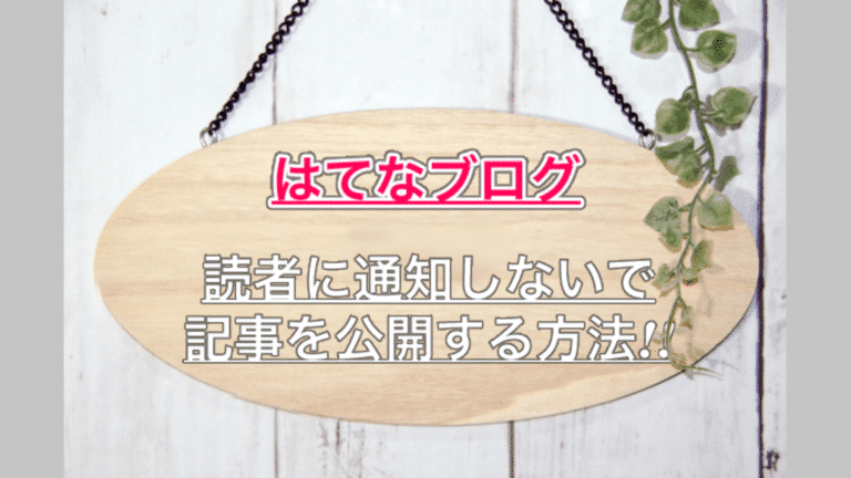 【はてなブログ】読者に通知しないで記事を公開する方法!