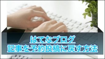 【はてなブログ】公開した記事を予約投稿に戻してアップしなおす方法！読者に通知が行きます