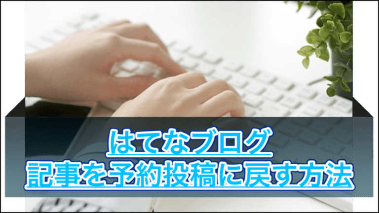 【はてなブログ】公開した記事を予約投稿に戻してアップしなおす方法!読者に通知が行きます